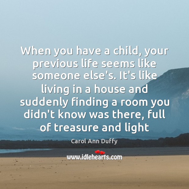 When you have a child, your previous life seems like someone else’s. Carol Ann Duffy Picture Quote