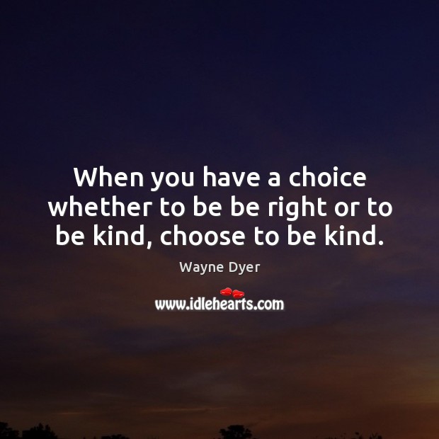When you have a choice whether to be be right or to be kind, choose to be kind. Wayne Dyer Picture Quote
