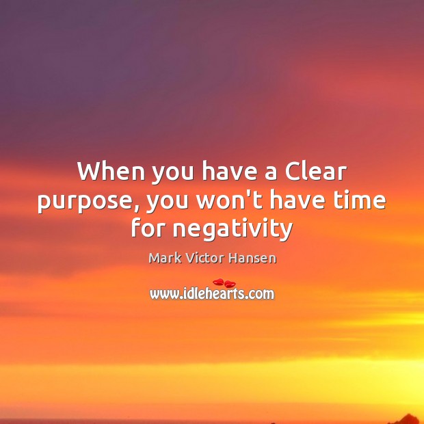 When you have a Clear purpose, you won’t have time for negativity Mark Victor Hansen Picture Quote