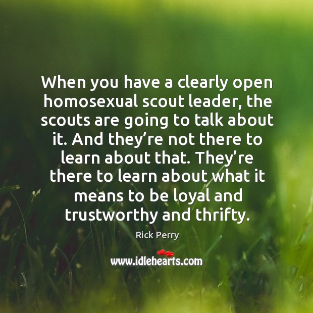 When you have a clearly open homosexual scout leader, the scouts are going to talk about it. Rick Perry Picture Quote