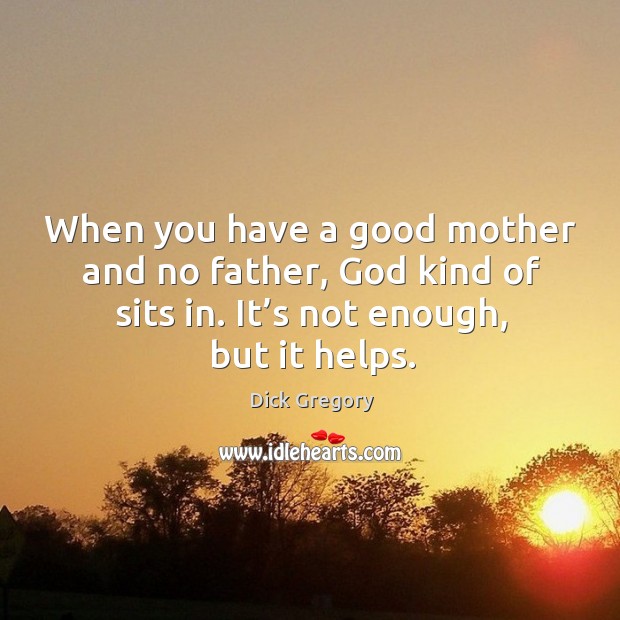When you have a good mother and no father, God kind of sits in. It’s not enough, but it helps. Dick Gregory Picture Quote