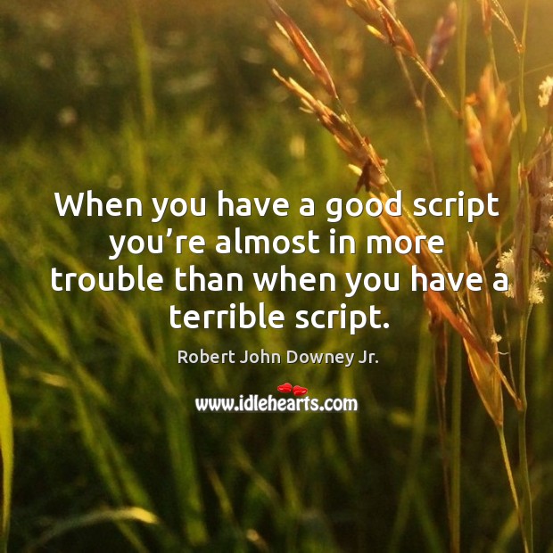 When you have a good script you’re almost in more trouble than when you have a terrible script. Robert John Downey Jr. Picture Quote
