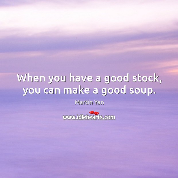 When you have a good stock, you can make a good soup. Martin Yan Picture Quote