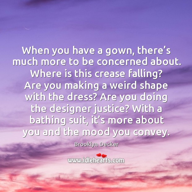 When you have a gown, there’s much more to be concerned about. Where is this crease falling? Brooklyn Decker Picture Quote