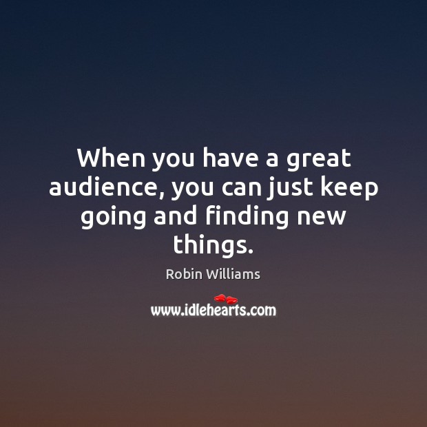 When you have a great audience, you can just keep going and finding new things. Robin Williams Picture Quote