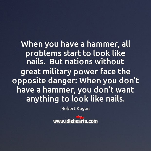 When you have a hammer, all problems start to look like nails. Robert Kagan Picture Quote