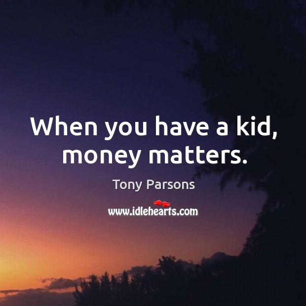 When you have a kid, money matters. Image