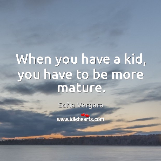 When you have a kid, you have to be more mature. Sofia Vergara Picture Quote