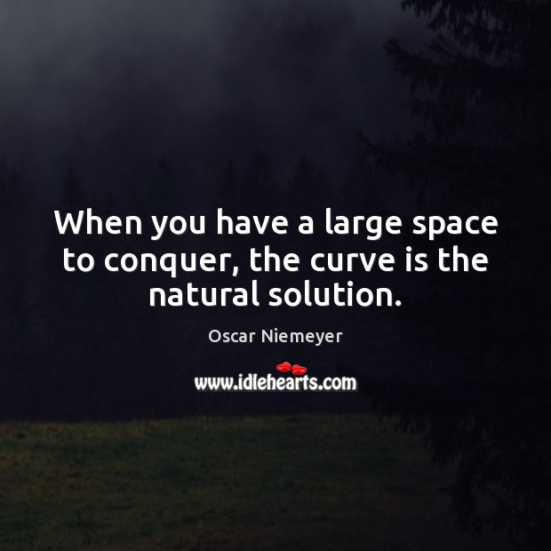When you have a large space to conquer, the curve is the natural solution. Oscar Niemeyer Picture Quote
