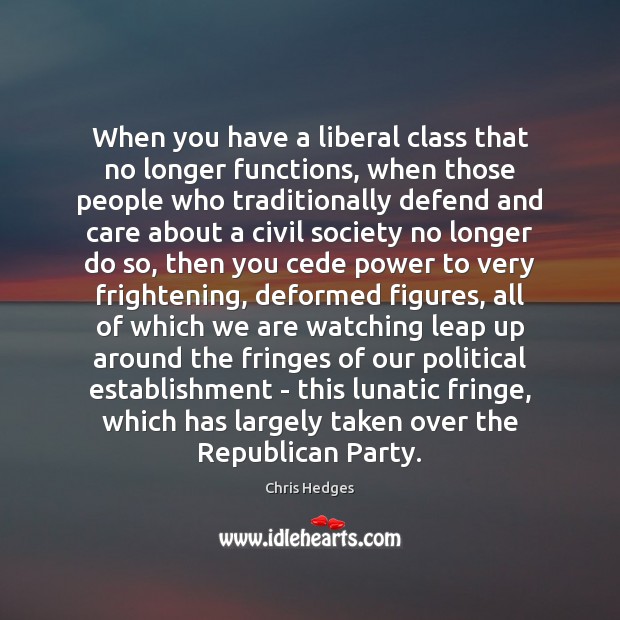 When you have a liberal class that no longer functions, when those 