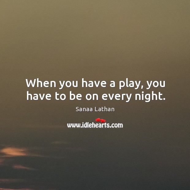 When you have a play, you have to be on every night. Sanaa Lathan Picture Quote