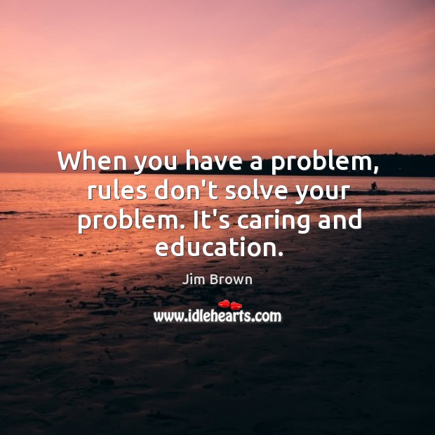 When you have a problem, rules don’t solve your problem. It’s caring and education. Jim Brown Picture Quote