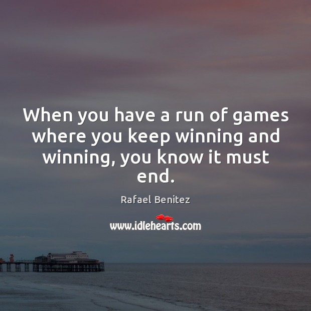 When you have a run of games where you keep winning and winning, you know it must end. Rafael Benitez Picture Quote