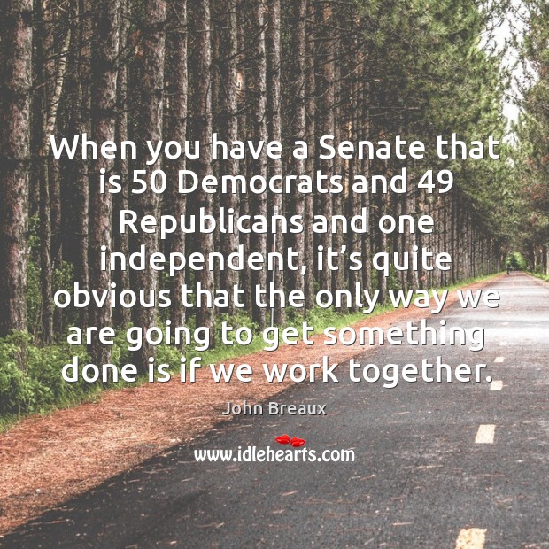 When you have a senate that is 50 democrats and 49 republicans and one independent Image