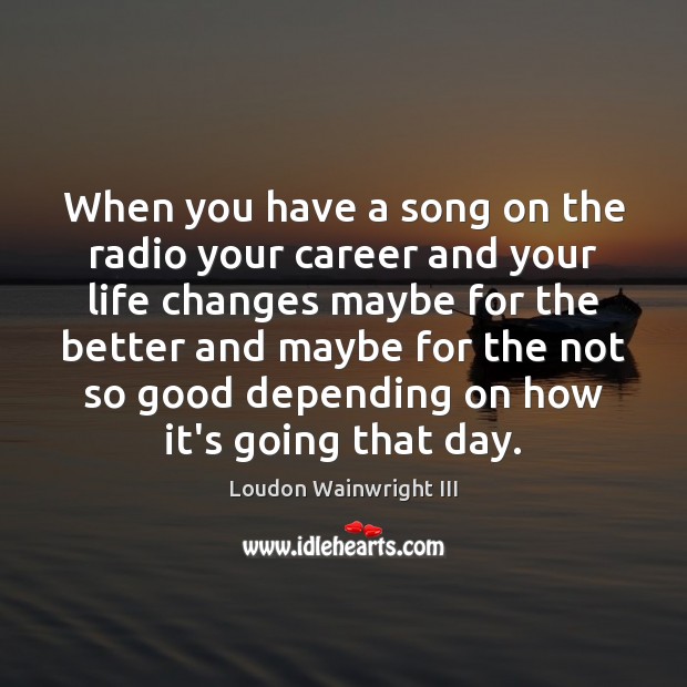 When you have a song on the radio your career and your Loudon Wainwright III Picture Quote