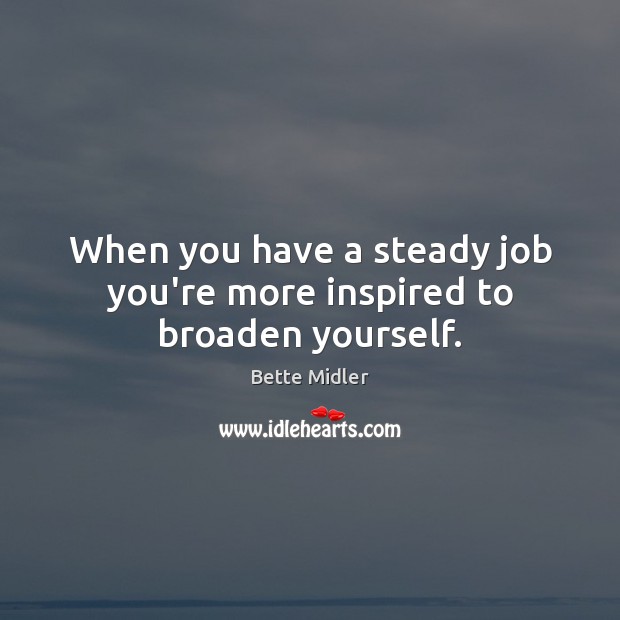 When you have a steady job you’re more inspired to broaden yourself. Image