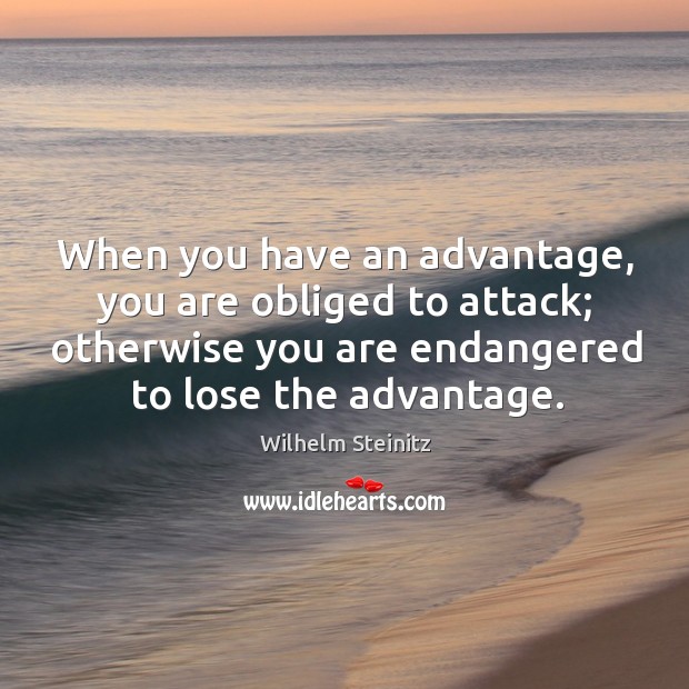 When you have an advantage, you are obliged to attack; otherwise you are endangered Wilhelm Steinitz Picture Quote