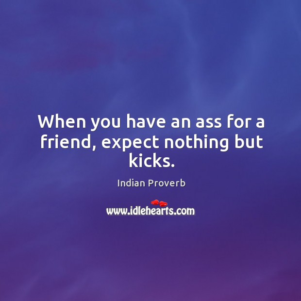 When you have an ass for a friend, expect nothing but kicks. Indian Proverbs Image