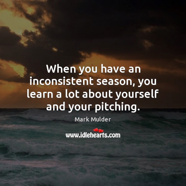 When you have an inconsistent season, you learn a lot about yourself and your pitching. Mark Mulder Picture Quote