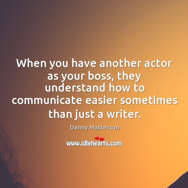 When you have another actor as your boss, they understand how to communicate easier sometimes than just a writer. Danny Masterson Picture Quote