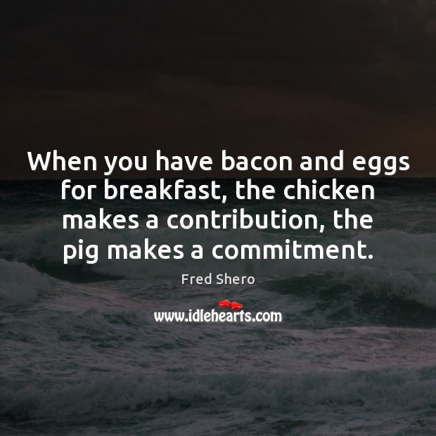 When you have bacon and eggs for breakfast, the chicken makes a Fred Shero Picture Quote