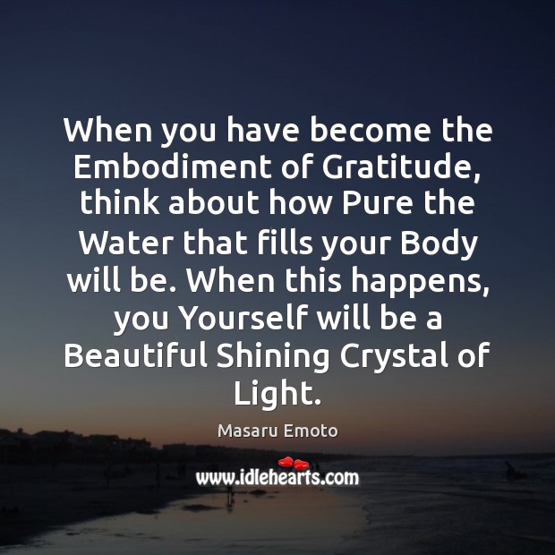 When you have become the Embodiment of Gratitude, think about how Pure Masaru Emoto Picture Quote