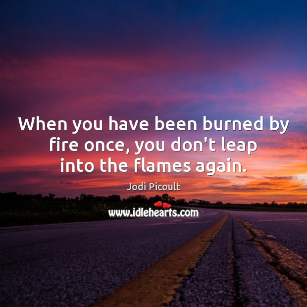 When you have been burned by fire once, you don’t leap into the flames again. Image