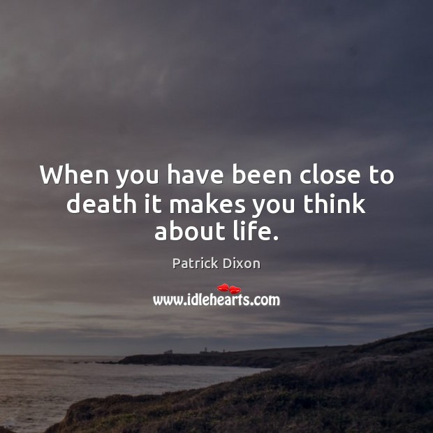 When you have been close to death it makes you think about life. Patrick Dixon Picture Quote