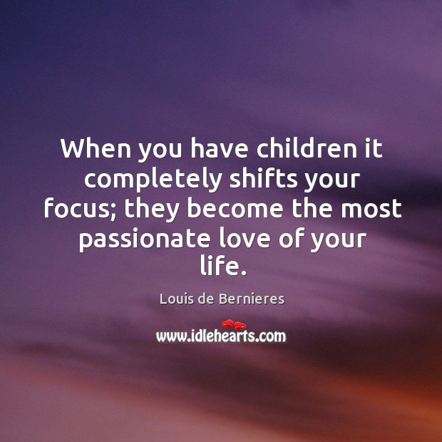 When you have children it completely shifts your focus; they become the most passionate love of your life. Louis de Bernieres Picture Quote