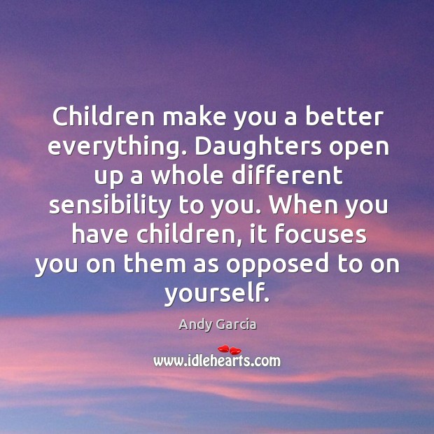 When you have children, it focuses you on them as opposed to on yourself. Andy Garcia Picture Quote