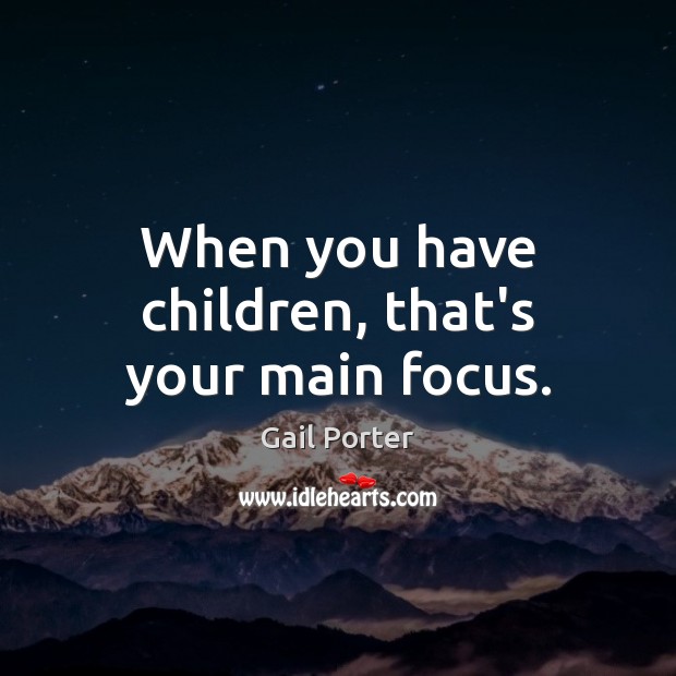 When you have children, that’s your main focus. Gail Porter Picture Quote
