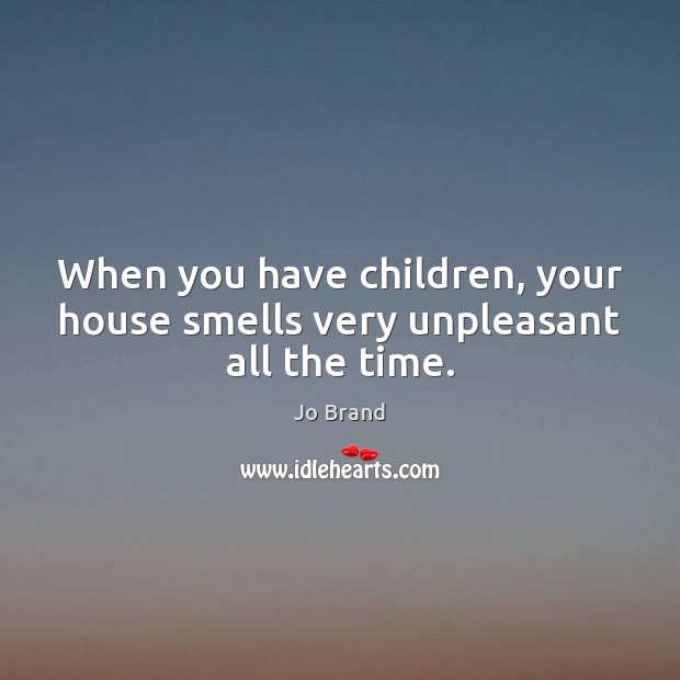 When you have children, your house smells very unpleasant all the time. Jo Brand Picture Quote