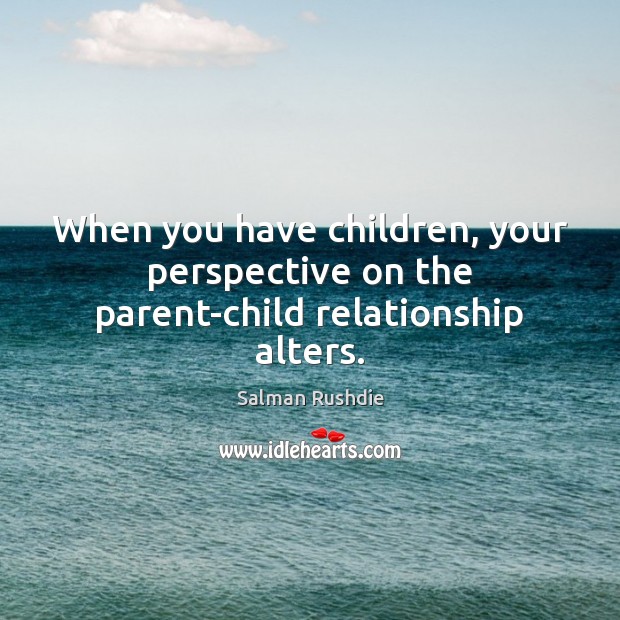 When you have children, your perspective on the parent-child relationship alters. Salman Rushdie Picture Quote