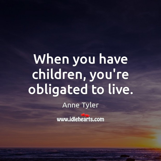 When you have children, you’re obligated to live. Anne Tyler Picture Quote