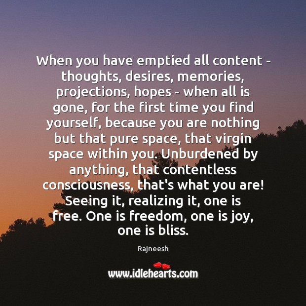 When you have emptied all content – thoughts, desires, memories, projections, hopes Image