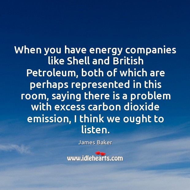 When you have energy companies like shell and british petroleum, both of which are James Baker Picture Quote