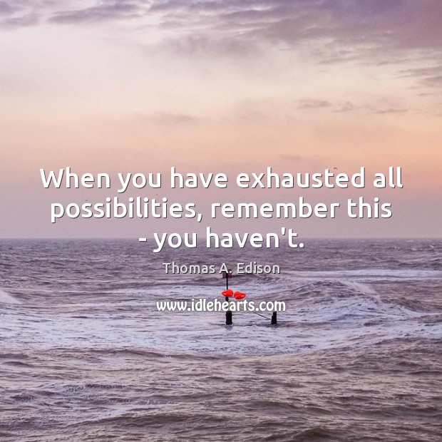 When you have exhausted all possibilities, remember this – you haven’t. Thomas A. Edison Picture Quote