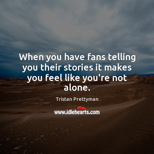 When you have fans telling you their stories it makes you feel like you’re not alone. Tristan Prettyman Picture Quote