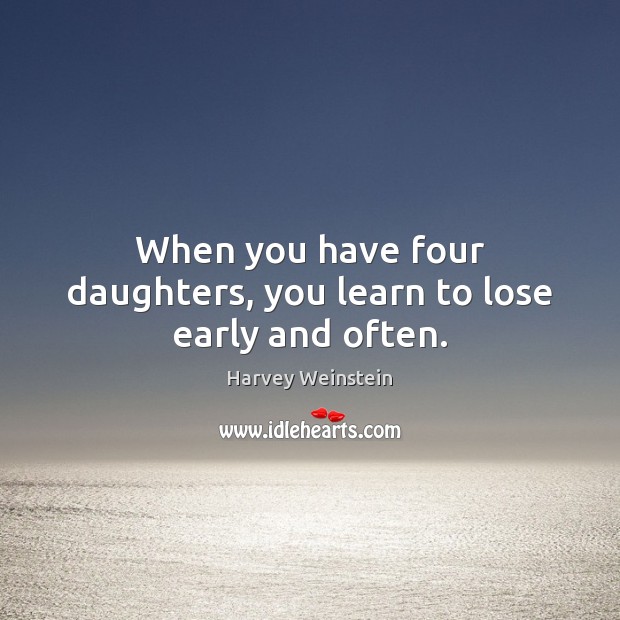 When you have four daughters, you learn to lose early and often. Harvey Weinstein Picture Quote