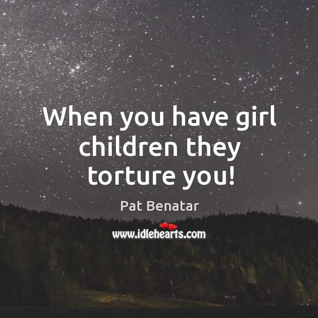When you have girl children they torture you! Pat Benatar Picture Quote