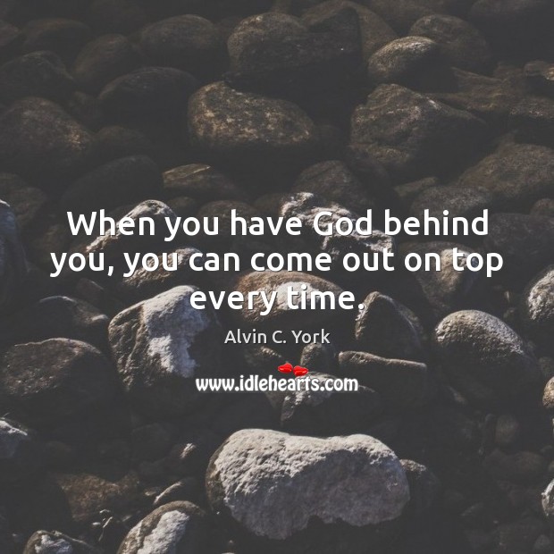 When you have God behind you, you can come out on top every time. Alvin C. York Picture Quote