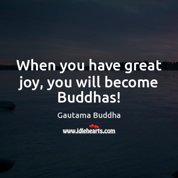 When you have great joy, you will become Buddhas! Gautama Buddha Picture Quote