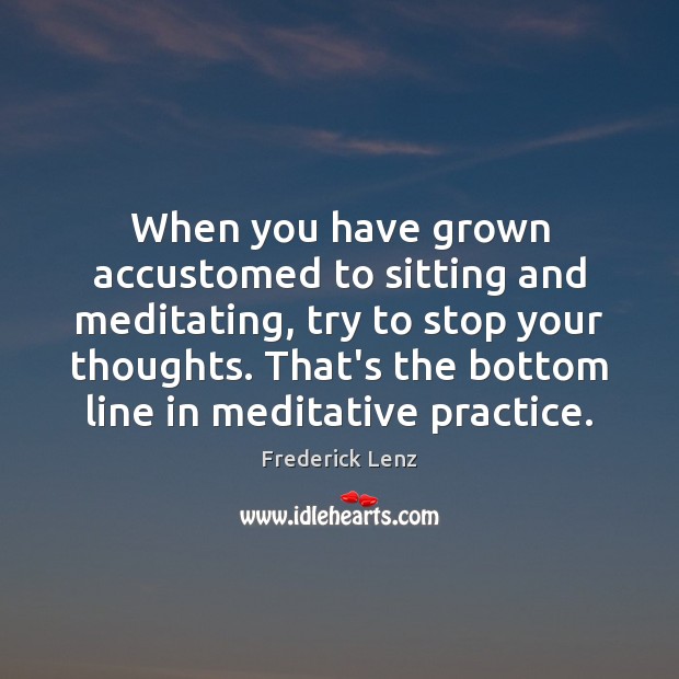 When you have grown accustomed to sitting and meditating, try to stop Image