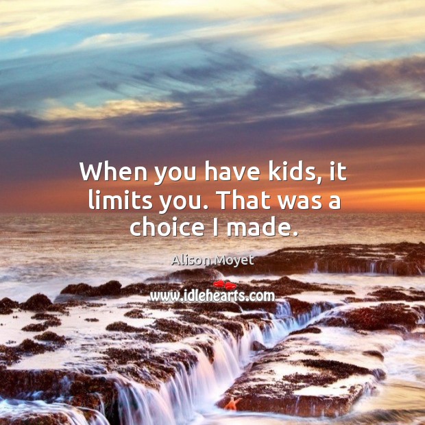 When you have kids, it limits you. That was a choice I made. Image