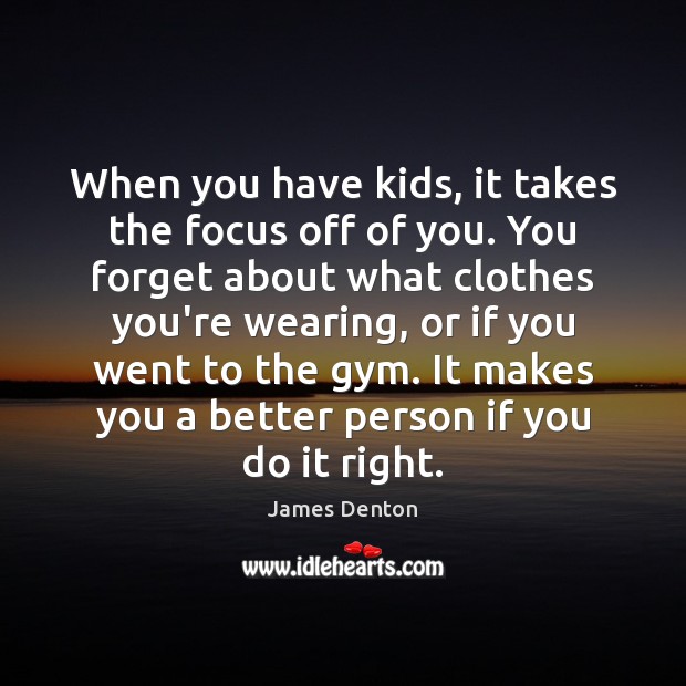 When you have kids, it takes the focus off of you. You Image
