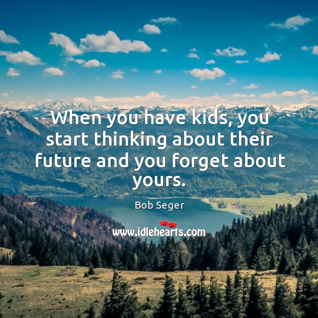 When you have kids, you start thinking about their future and you forget about yours. Bob Seger Picture Quote