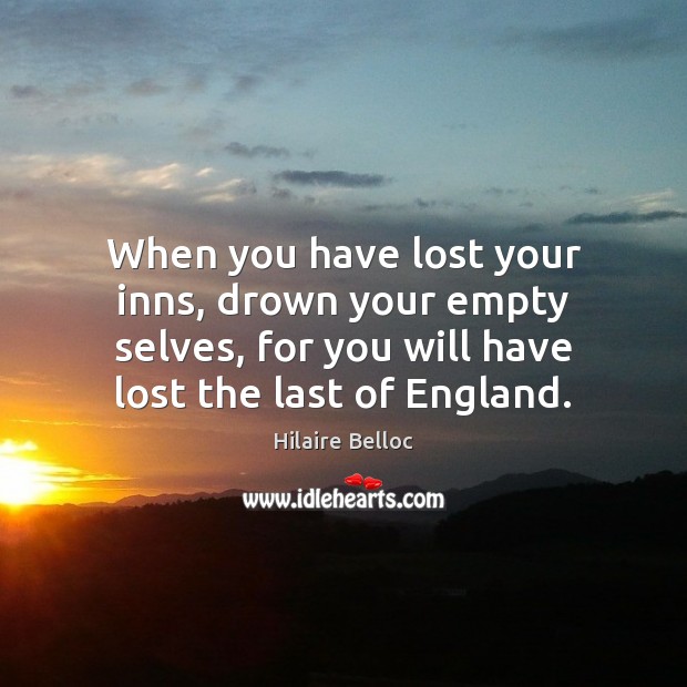 When you have lost your inns, drown your empty selves, for you Hilaire Belloc Picture Quote