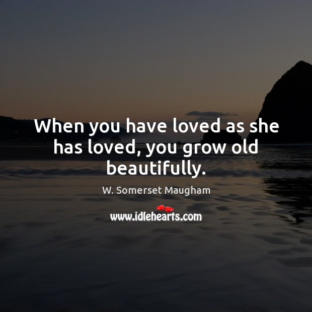 When you have loved as she has loved, you grow old beautifully. W. Somerset Maugham Picture Quote