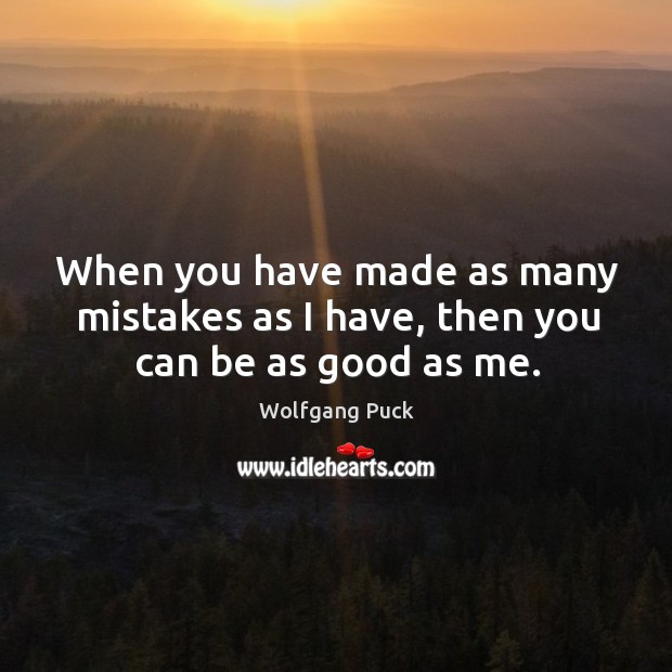When you have made as many mistakes as I have, then you can be as good as me. Wolfgang Puck Picture Quote