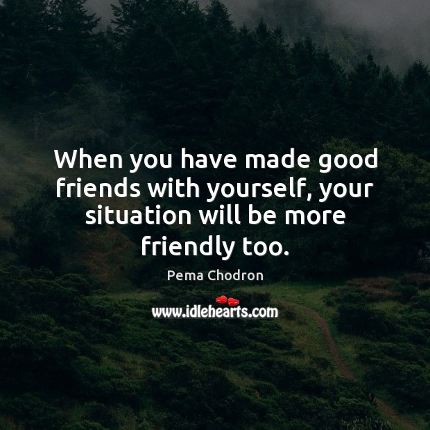 When you have made good friends with yourself, your situation will be more friendly too. Pema Chodron Picture Quote